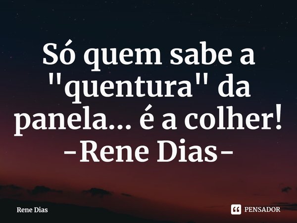 ⁠Só quem sabe a "quentura" da panela... é a colher!
-Rene Dias-... Frase de Rene Dias.