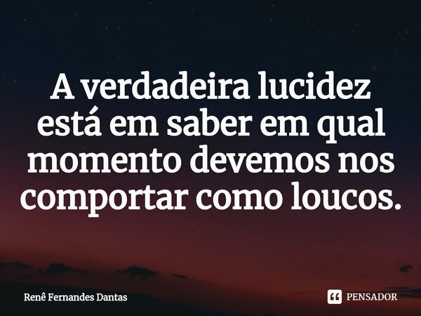 ⁠A verdadeira lucidez está em saber em qual momento devemos nos comportar como loucos.... Frase de Renê Fernandes Dantas.