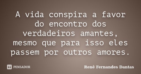A vida conspira a favor do encontro dos verdadeiros amantes, mesmo que para isso eles passem por outros amores.... Frase de Renê Fernandes Dantas.