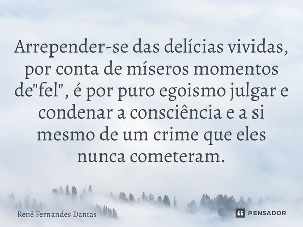 ⁠Arrepender-se das delícias vividas, por conta de míseros momentos de "fel", é por puro egoismo julgar e condenar a consciência e a si mesmo de um cri... Frase de Renê Fernandes Dantas.