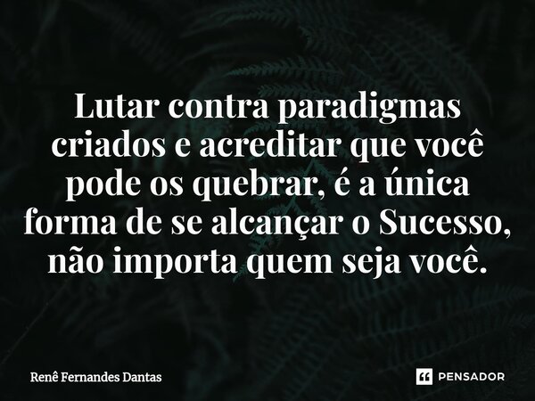 ⁠Lutar contra paradigmas criados e acreditar que você pode os quebrar, é a única forma de se alcançar o Sucesso, não importa quem seja você.... Frase de Renê Fernandes Dantas.