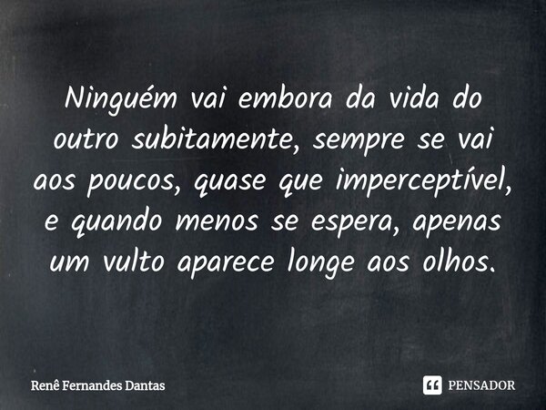 ⁠Ninguém vai embora da vida do outro subitamente, sempre se vai aos poucos, quase que imperceptível, e quando menos se espera, apenas um vulto aparece longe aos... Frase de Renê Fernandes Dantas.