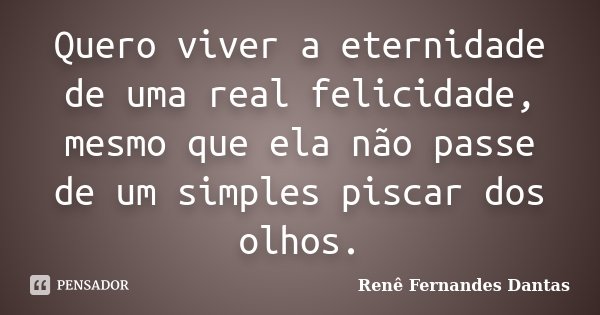Quero viver a eternidade de uma real felicidade, mesmo que ela não passe de um simples piscar dos olhos.... Frase de Renê Fernandes Dantas.