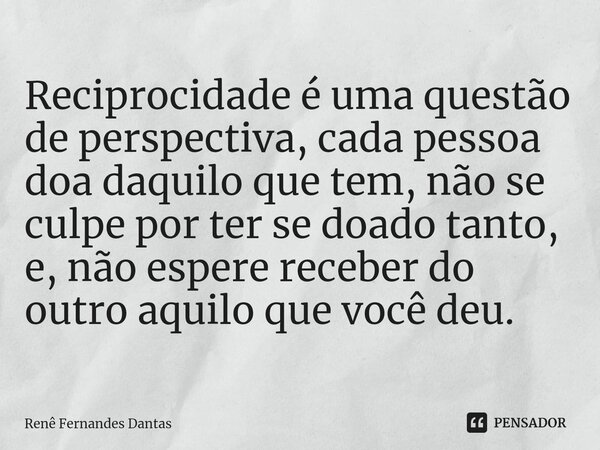 ⁠Reciprocidade é uma questão de perspectiva, cada pessoa doa daquilo que tem, não se culpe por ter se doado tanto, e, não espere receber do outro aquilo que voc... Frase de Renê Fernandes Dantas.