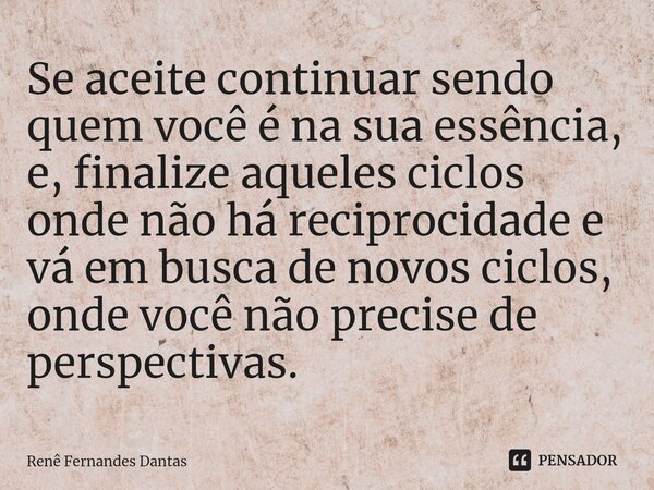 ⁠Se aceite continuar sendo quem você é na sua essência, e, finalize aqueles ciclos onde não há reciprocidade e vá em busca de novos ciclos, onde você não precis... Frase de Renê Fernandes Dantas.