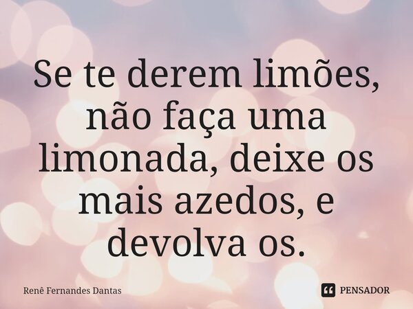 ⁠Se te derem limões, não faça uma limonada, deixe os mais azedos, e devolva os.... Frase de Renê Fernandes Dantas.