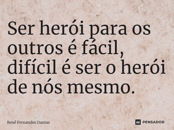Ser herói para os outros é fácil, difícil é ser o herói de nós mesmo.... Frase de Renê Fernandes Dantas.