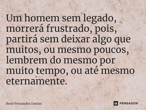 Um homem sem legado, morrerá frustrado, pois, partirá sem deixar algo que muitos, ou mesmo poucos, lembrem do mesmo por muito tempo, ou até mesmo eternamente.... Frase de Renê Fernandes Dantas.