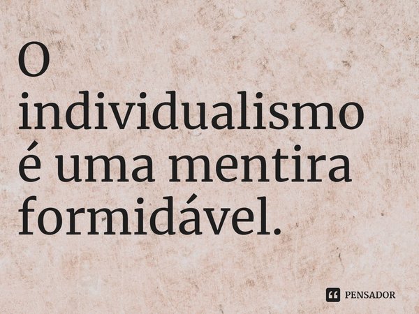 ⁠O individualismo é uma mentira formidável.... Frase de René Girard.