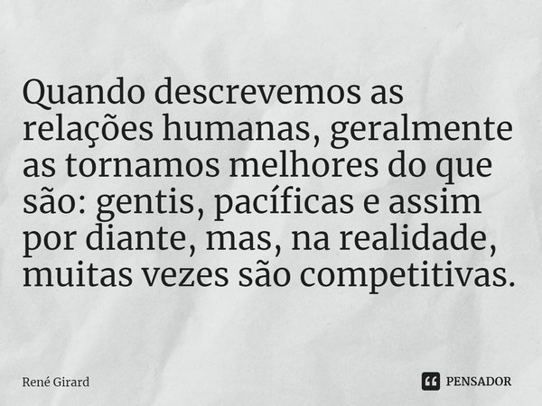 ⁠Quando descrevemos as relações humanas, geralmente as tornamos melhores do que são: gentis, pacíficas e assim por diante, mas, na realidade, muitas vezes são c... Frase de René Girard.