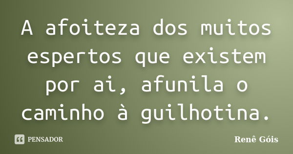 A afoiteza dos muitos espertos que existem por ai, afunila o caminho à guilhotina.... Frase de Renê Góis.