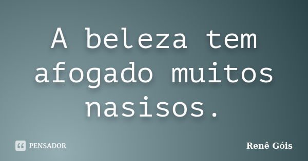 A beleza tem afogado muitos nasisos.... Frase de Renê Góis.