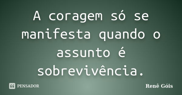 A coragem só se manifesta quando o assunto é sobrevivência.... Frase de Renê Góis.