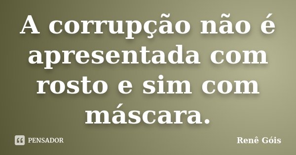 A corrupção não é apresentada com rosto e sim com máscara.... Frase de Renê Góis.