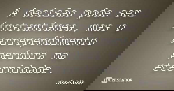 A decisão pode ser instantânea, mas o arrependimento perdura na eternidade.... Frase de Renê Góis.