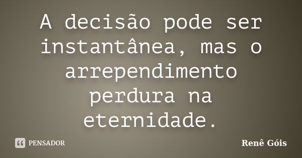 A decisão pode ser instantânea, mas o arrependimento perdura na eternidade.... Frase de Renê Góis.