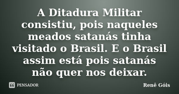 A Ditadura Militar consistiu, pois naqueles meados satanás tinha visitado o Brasil. E o Brasil assim está pois satanás não quer nos deixar.... Frase de Renê Góis.