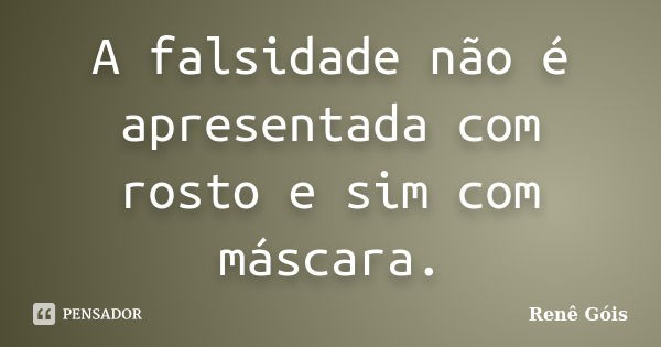 A falsidade não é apresentada com rosto e sim com máscara.... Frase de Renê Góis.