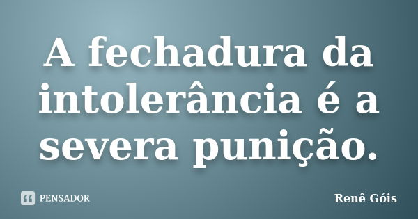 A fechadura da intolerância é a severa punição.... Frase de Renê Góis.