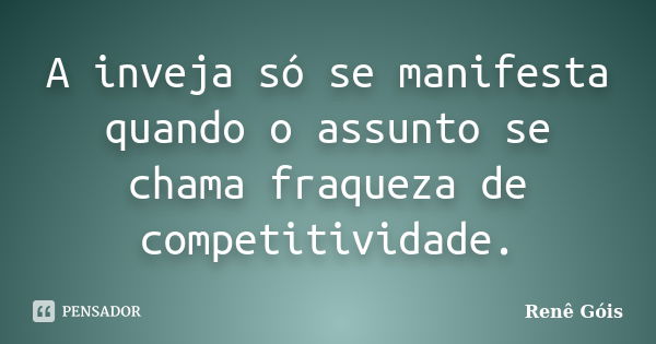 A inveja só se manifesta quando o assunto se chama fraqueza de competitividade.... Frase de Renê Góis.