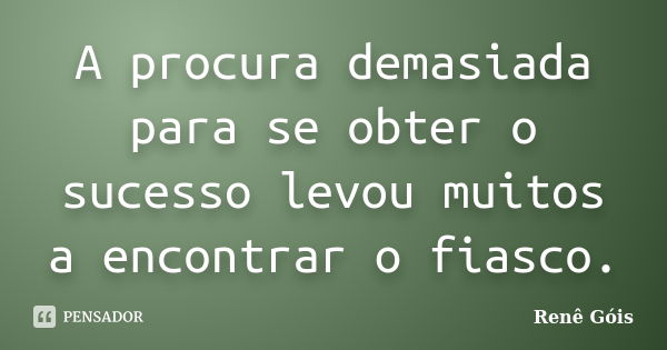 A procura demasiada para se obter o sucesso levou muitos a encontrar o fiasco.... Frase de Renê Góis.