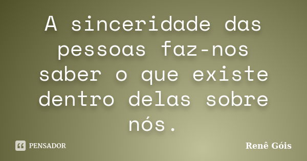 A sinceridade das pessoas faz-nos saber o que existe dentro delas sobre nós.... Frase de Renê Góis.