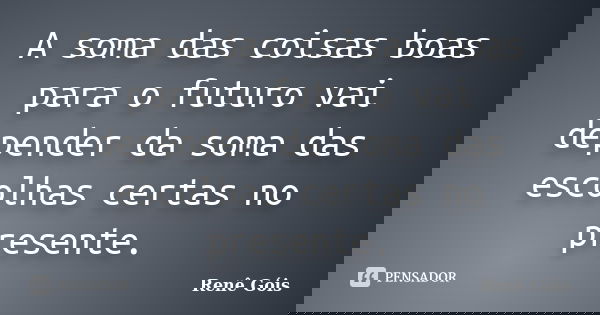 A soma das coisas boas para o futuro vai depender da soma das escolhas certas no presente.... Frase de Renê Góis.