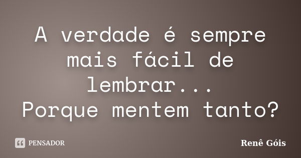 A verdade é sempre mais fácil de lembrar... Porque mentem tanto?... Frase de Renê Góis.