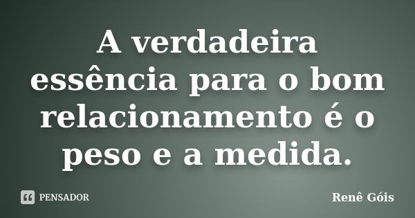 A verdadeira essência para o bom relacionamento é o peso e a medida.... Frase de Renê Góis.