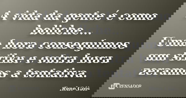 A vida da gente é como boliche... Uma hora conseguimos um strike e outra hora zeramos a tentativa.... Frase de Renê Góis.
