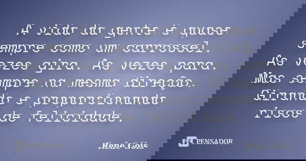 A vida da gente é quase sempre como um carrossel. As vezes gira. As vezes para. Mas sempre na mesma direção. Girando e proporcionando risos de felicidade.... Frase de Renê Góis.
