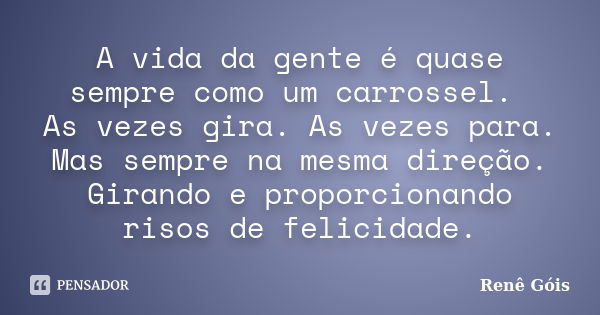 A vida da gente é quase sempre como um carrossel. As vezes gira. As vezes para. Mas sempre na mesma direção. Girando e proporcionando risos de felicidade.... Frase de Renê Góis.