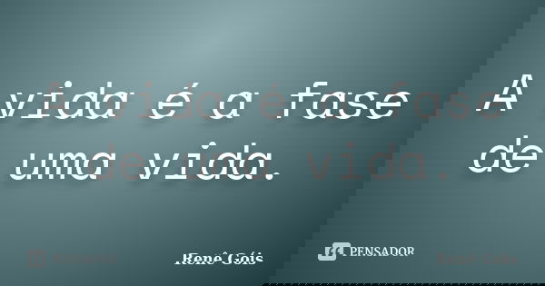A vida é a fase de uma vida.... Frase de Renê Góis.