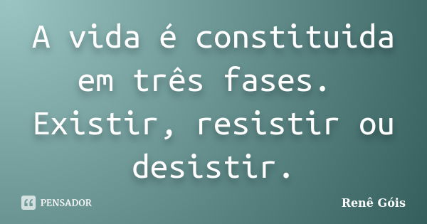 A vida é constituida em três fases. Existir, resistir ou desistir.... Frase de Renê Góis.