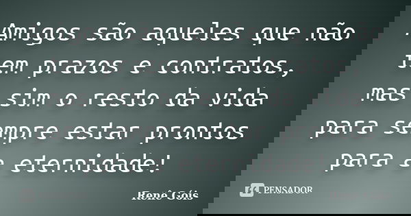 Amigos são aqueles que não tem prazos e contratos, mas sim o resto da vida para sempre estar prontos para a eternidade!... Frase de Renê Góis.