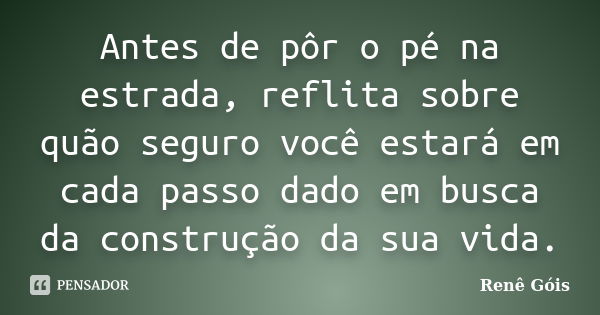 Antes de pôr o pé na estrada, reflita sobre quão seguro você estará em cada passo dado em busca da construção da sua vida.... Frase de Renê Góis.