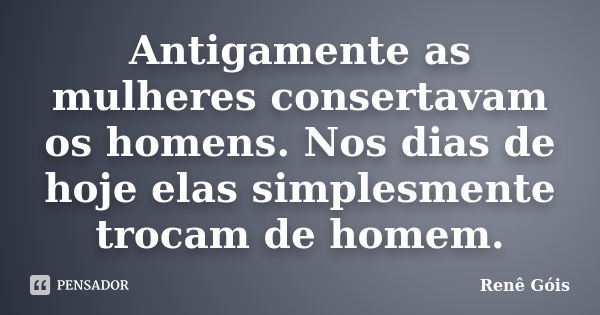 Antigamente as mulheres consertavam os homens. Nos dias de hoje elas simplesmente trocam de homem.... Frase de Renê Góis.