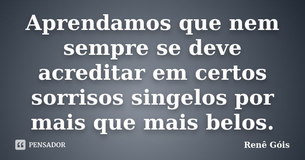 Aprendamos que nem sempre se deve acreditar em certos sorrisos singelos por mais que mais belos.... Frase de Renê Góis.