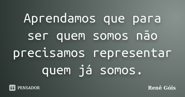 Aprendamos que para ser quem somos não precisamos representar quem já somos.... Frase de Renê Góis.