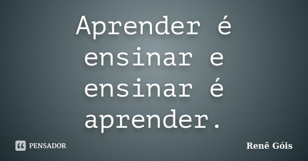 Aprender é ensinar e ensinar é aprender.... Frase de Renê Góis.