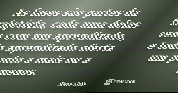 As fases são partes da trajetória, cada uma delas vem com um aprendizado, e todo aprendizado oferta um ponto a mais ou a menos.... Frase de Renê Góis.