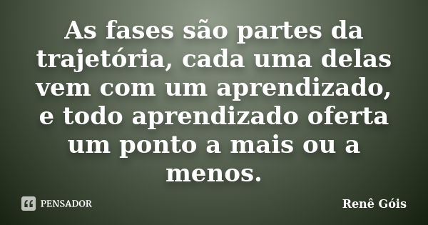 As fases são partes da trajetória, cada uma delas vem com um aprendizado, e todo aprendizado oferta um ponto a mais ou a menos.... Frase de Renê Góis.