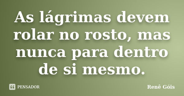 As lágrimas devem rolar no rosto, mas nunca para dentro de si mesmo.... Frase de Renê Góis.