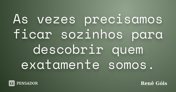 As vezes precisamos ficar sozinhos para descobrir quem exatamente somos.... Frase de Renê Góis.