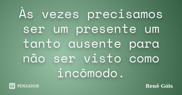 Às vezes precisamos ser um presente um tanto ausente para não ser visto como incômodo.... Frase de Renê Góis.