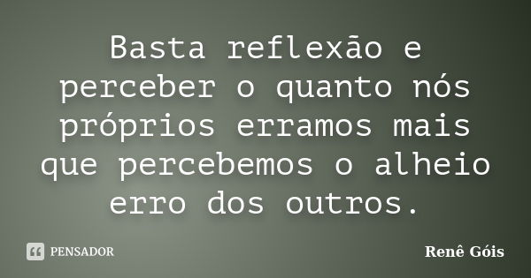 Basta reflexão e perceber o quanto nós próprios erramos mais que percebemos o alheio erro dos outros.... Frase de Renê Góis.