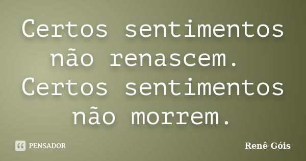 Certos sentimentos não renascem. Certos sentimentos não morrem.... Frase de Renê Góis.