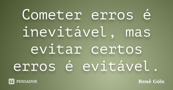 Cometer erros é inevitável, mas evitar certos erros é evitável.... Frase de Renê Góis.