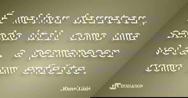 É melhor derreter, sendo útil como uma vela, a permanecer como um enfeite.... Frase de Renê Góis.