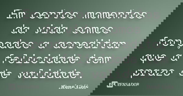Em certos momentos da vida somos forçados a acreditar que a felicidade tem prazo de validade.... Frase de Renê Góis.